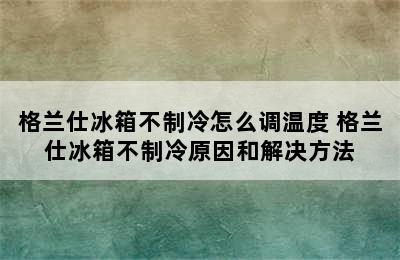 格兰仕冰箱不制冷怎么调温度 格兰仕冰箱不制冷原因和解决方法